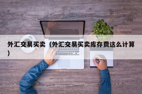 外汇交易买卖（外汇交易买卖库存费这么计算）