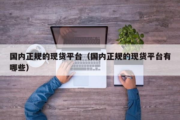 国内正规的现货平台（国内正规的现货平台有哪些）