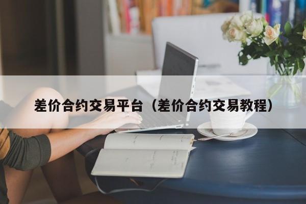 差价合约交易平台（差价合约交易教程）