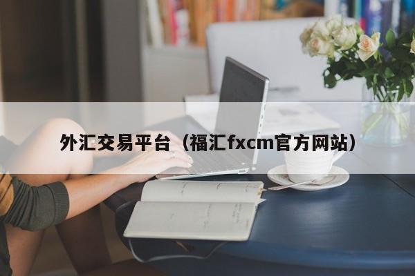 外汇交易平台（福汇fxcm官方网站）