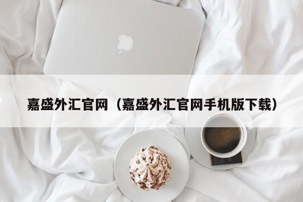 嘉盛外汇官网（嘉盛外汇官网手机版下载）