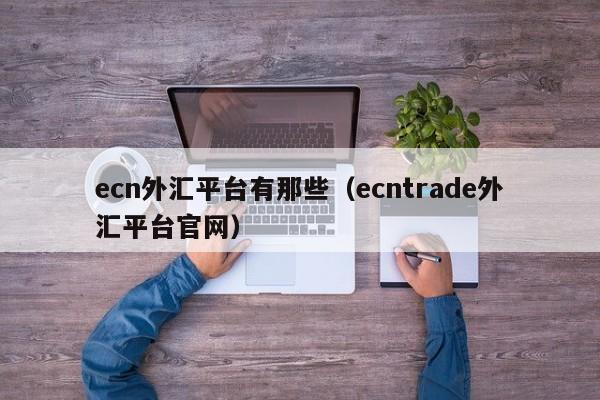 ecn外汇平台有那些（ecntrade外汇平台官网）