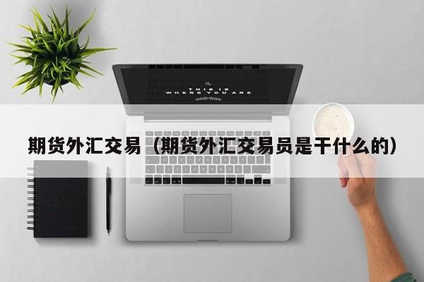 期货外汇交易（期货外汇交易员是干什么的）