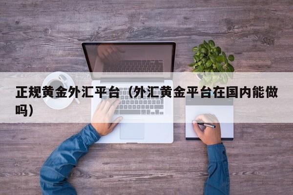 正规黄金外汇平台（外汇黄金平台在国内能做吗）