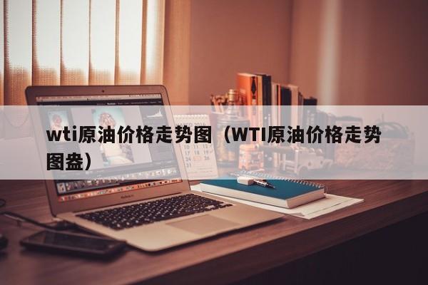 wti原油价格走势图（WTI原油价格走势图盎）