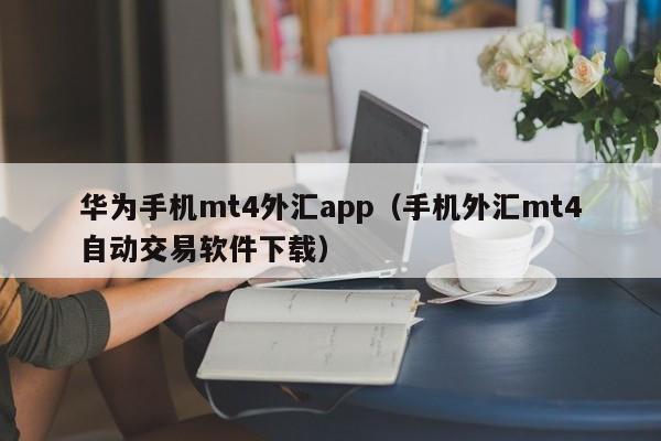 华为手机mt4外汇app（手机外汇mt4自动交易软件下载）