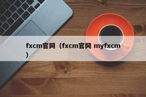 fxcm官网（fxcm官网 myfxcm）