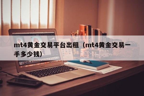 mt4黄金交易平台出租（mt4黄金交易一手多少钱）