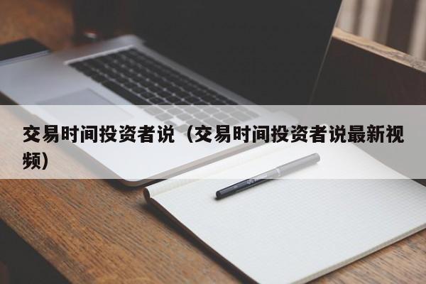 交易时间投资者说（交易时间投资者说最新视频）