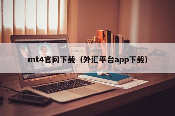 mt4官网下载（外汇平台app下载）
