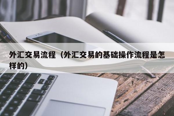 外汇交易流程（外汇交易的基础操作流程是怎样的）