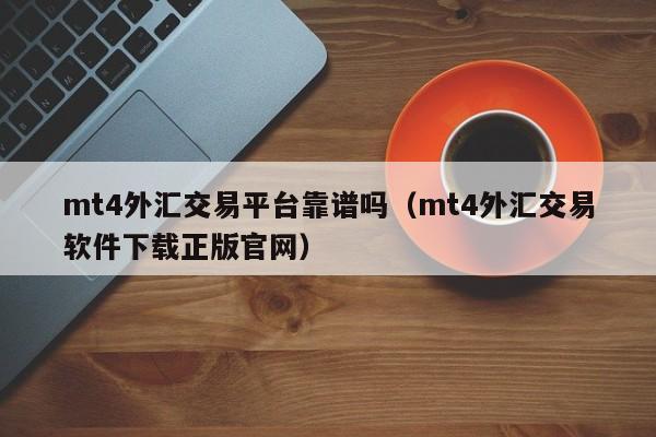 mt4外汇交易平台靠谱吗（mt4外汇交易软件下载正版官网）