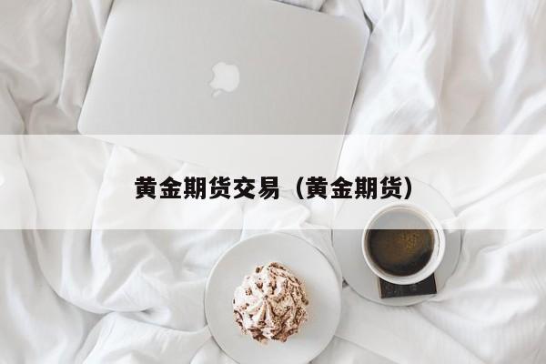 黄金期货交易（黄金期货）