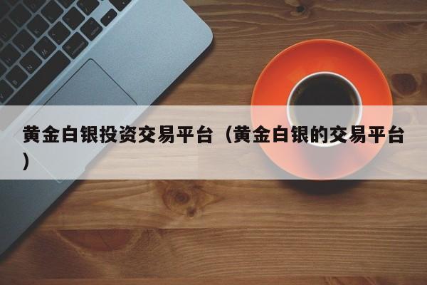 黄金白银投资交易平台（黄金白银的交易平台）