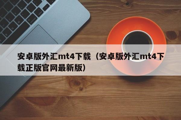 安卓版外汇mt4下载（安卓版外汇mt4下载正版官网最新版）