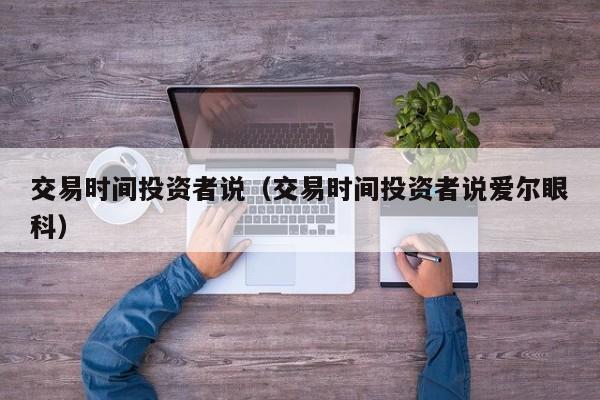 交易时间投资者说（交易时间投资者说爱尔眼科）