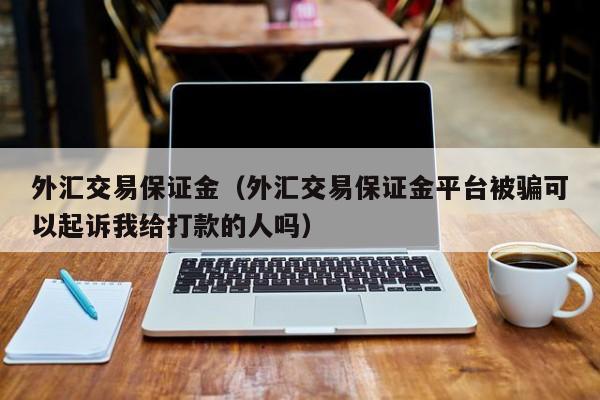 外汇交易保证金（外汇交易保证金平台被骗可以起诉我给打款的人吗）