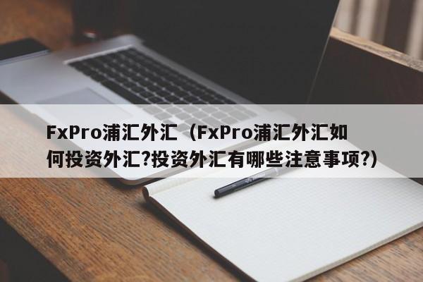 FxPro浦汇外汇（FxPro浦汇外汇如何投资外汇?投资外汇有哪些注意事项?）