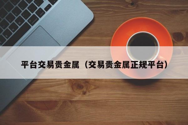 平台交易贵金属（交易贵金属正规平台）