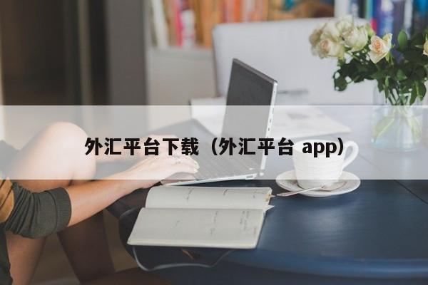 外汇平台下载（外汇平台 app）