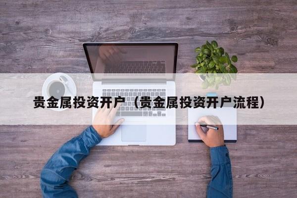 贵金属投资开户（贵金属投资开户流程）