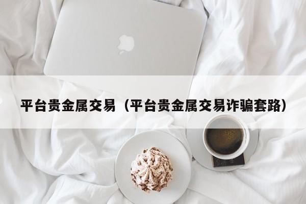 平台贵金属交易（平台贵金属交易诈骗套路）