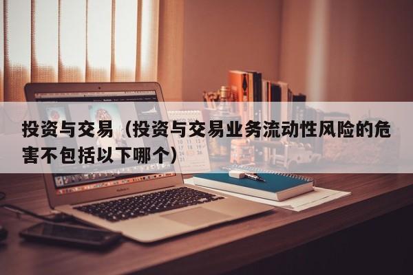 投资与交易（投资与交易业务流动性风险的危害不包括以下哪个）