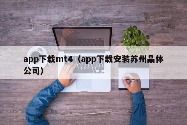 app下载mt4（app下载安装苏州晶体公司）