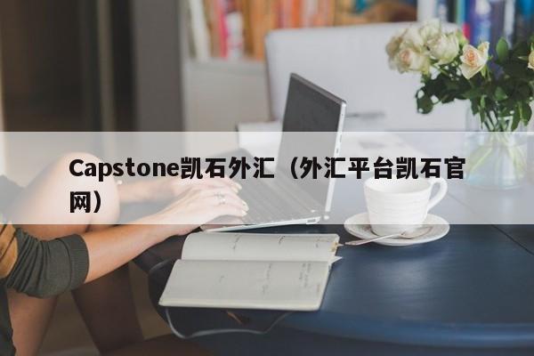 Capstone凯石外汇（外汇平台凯石官网）