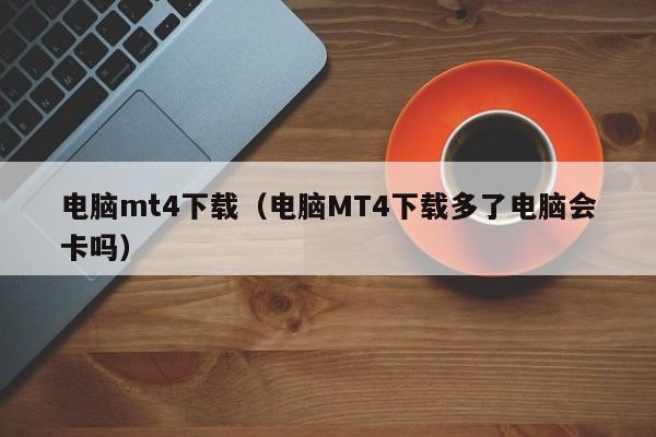 电脑mt4下载（电脑MT4下载多了电脑会卡吗）