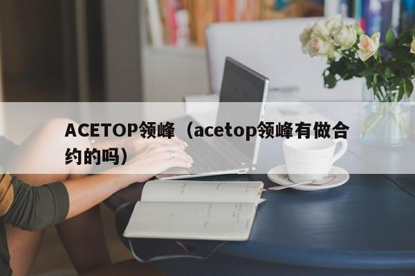 ACETOP领峰（acetop领峰有做合约的吗）