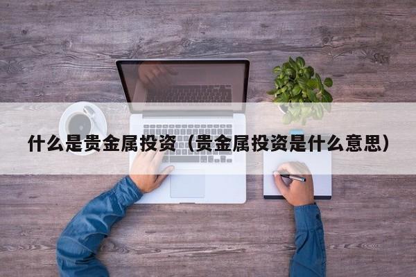 什么是贵金属投资（贵金属投资是什么意思）