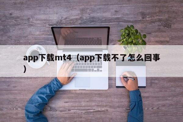 app下载mt4（app下载不了怎么回事）
