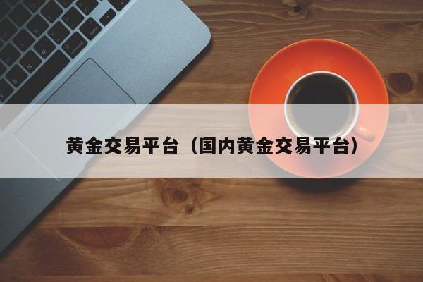 黄金交易平台（国内黄金交易平台）