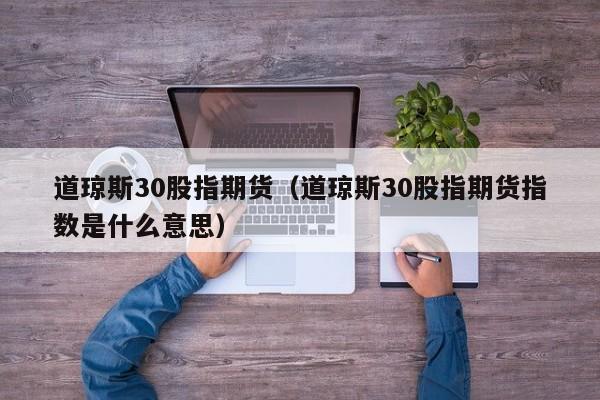 道琼斯30股指期货（道琼斯30股指期货指数是什么意思）