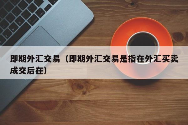 即期外汇交易（即期外汇交易是指在外汇买卖成交后在）