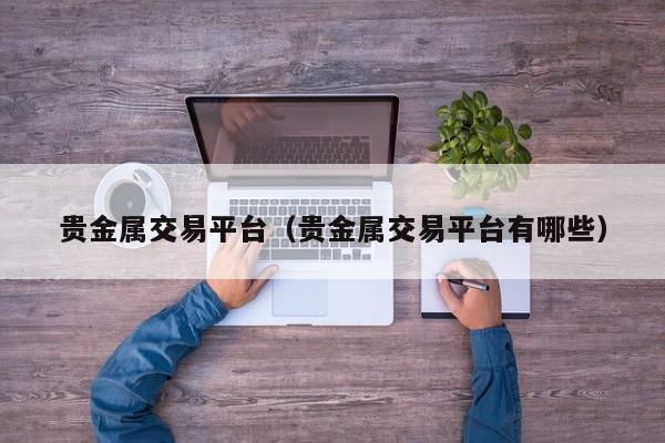 贵金属交易平台（贵金属交易平台有哪些）