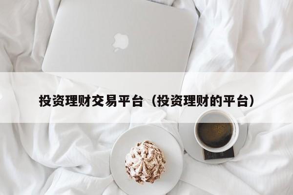 投资理财交易平台（投资理财的平台）