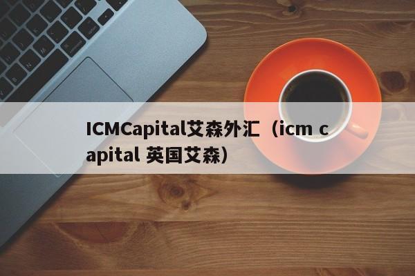 ICMCapital艾森外汇（icm capital 英国艾森）