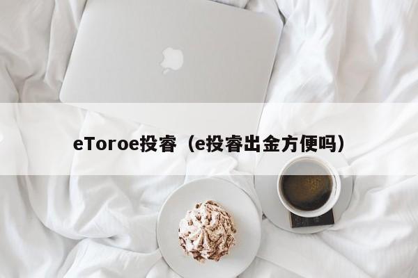 eToroe投睿（e投睿出金方便吗）