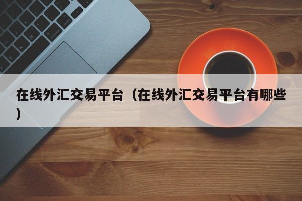 在线外汇交易平台（在线外汇交易平台有哪些）