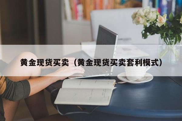 黄金现货买卖（黄金现货买卖套利模式）