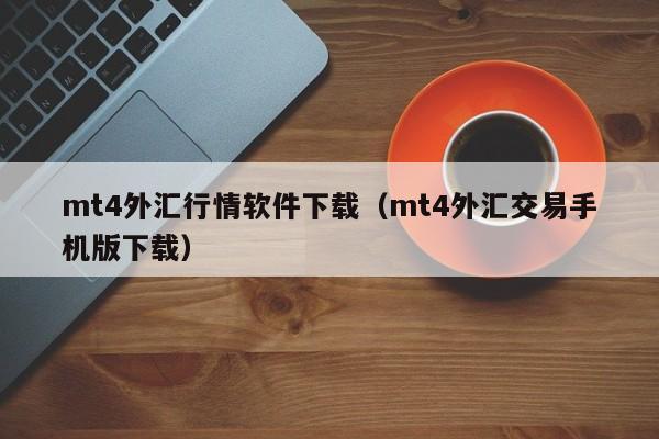 mt4外汇行情软件下载（mt4外汇交易手机版下载）