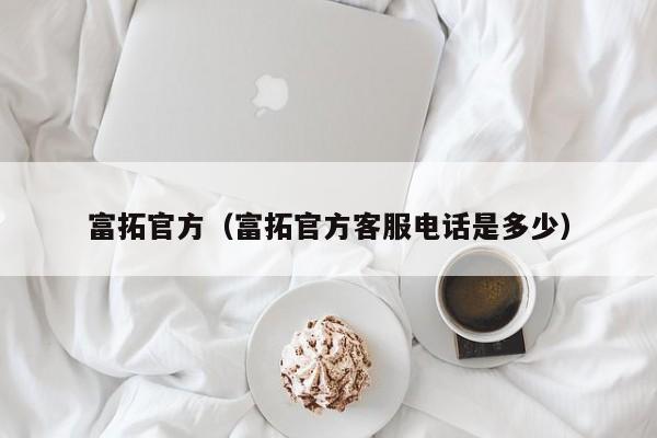 富拓官方（富拓官方客服电话是多少）
