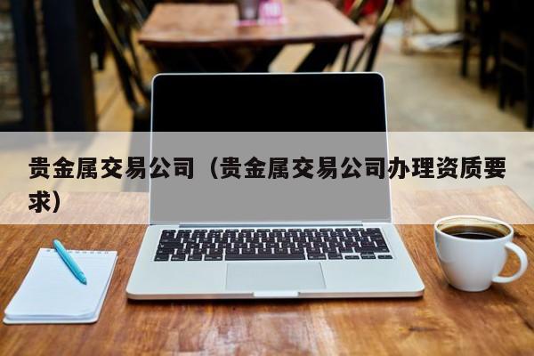 贵金属交易公司（贵金属交易公司办理资质要求）