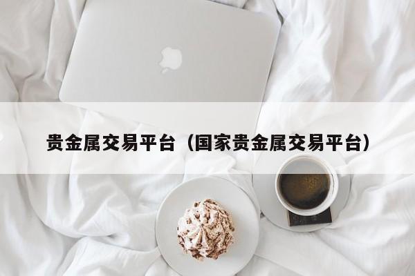 贵金属交易平台（国家贵金属交易平台）