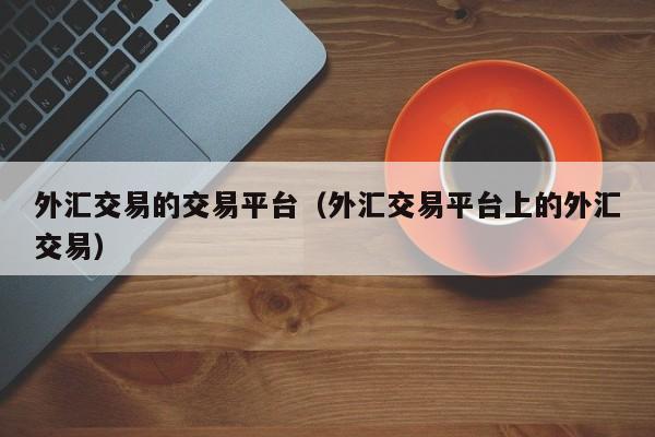 外汇交易的交易平台（外汇交易平台上的外汇交易）