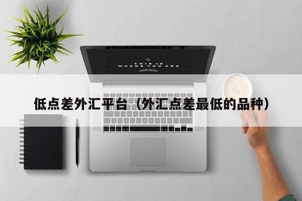 低点差外汇平台（外汇点差最低的品种）