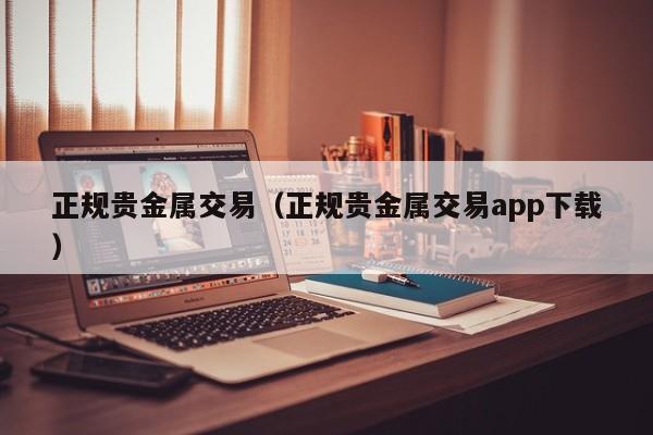 正规贵金属交易（正规贵金属交易app下载）