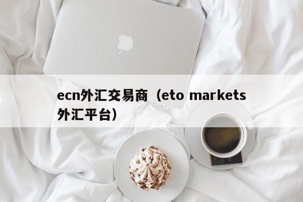 ecn外汇交易商（eto markets外汇平台）